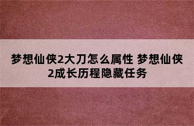 梦想仙侠2大刀怎么属性 梦想仙侠2成长历程隐藏任务